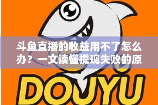 斗鱼直播的收益用不了怎么办？一文读懂提现失败的原因与实用解决攻略