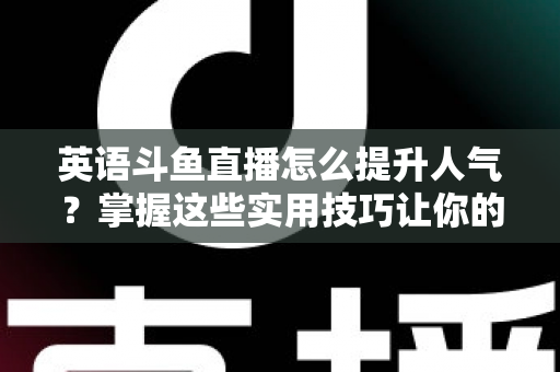 英语斗鱼直播怎么提升人气？掌握这些实用技巧让你的直播间快速涨粉