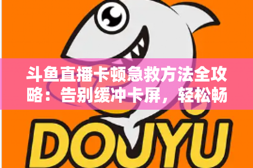 斗鱼直播卡顿急救方法全攻略：告别缓冲卡屏，轻松畅享丝滑观播体验