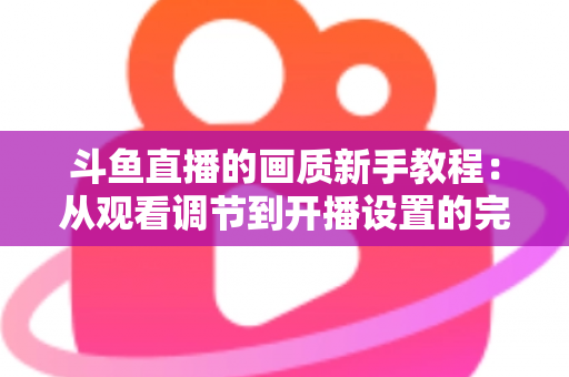 斗鱼直播的画质新手教程：从观看调节到开播设置的完整优化指南
