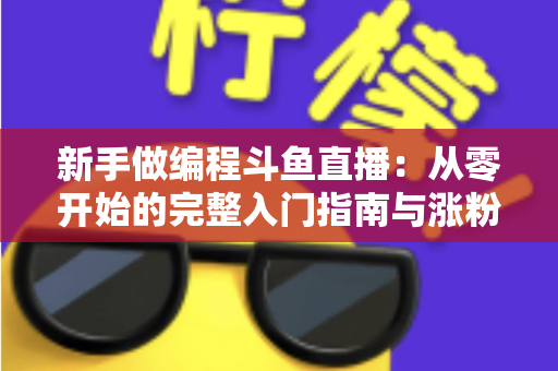 新手做编程斗鱼直播：从零开始的完整入门指南与涨粉秘籍