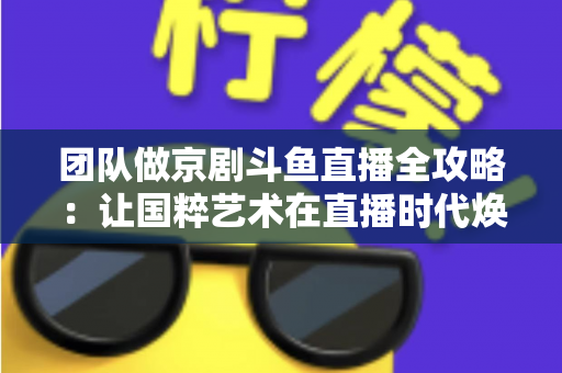团队做京剧斗鱼直播全攻略：让国粹艺术在直播时代焕发新光彩