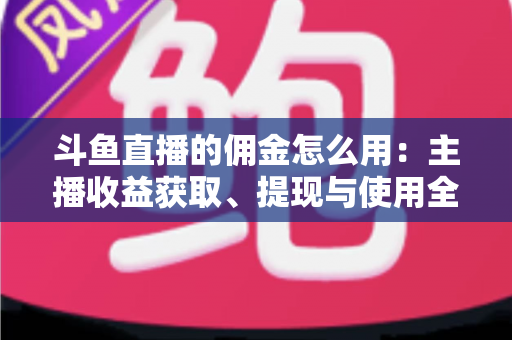 斗鱼直播的佣金怎么用：主播收益获取、提现与使用全攻略