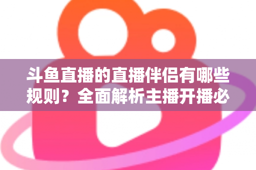 斗鱼直播的直播伴侣有哪些规则？全面解析主播开播必备规范与使用指南