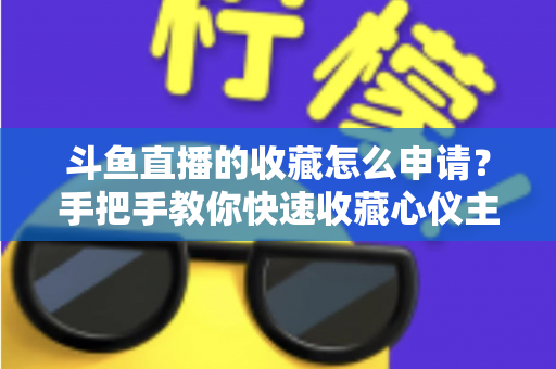 斗鱼直播的收藏怎么申请?手把手教你快速收藏心仪主播的完整指南 斗鱼直播的收藏怎么申请?手把手教你快速收藏心仪主播的完整指南