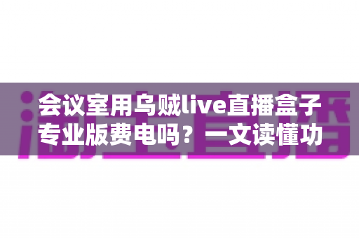 会议室用乌贼live直播盒子专业版费电吗？一文读懂功耗真相与省钱妙招