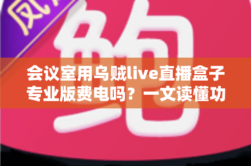 会议室用乌贼live直播盒子专业版费电吗？一文读懂功耗真相与省钱妙招