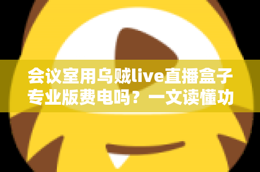 会议室用乌贼live直播盒子专业版费电吗？一文读懂功耗真相与省钱妙招