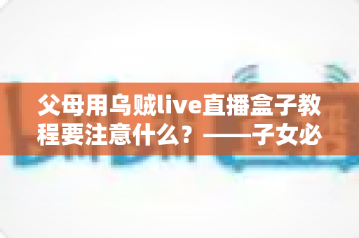 父母用乌贼live直播盒子教程要注意什么？——子女必读的完整使用指南