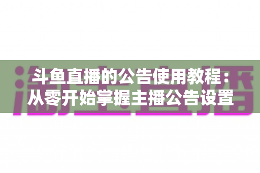 斗鱼直播的公告使用教程:从零开始掌握主播公告设置与运营技巧的完整指南 斗鱼直播的公告使用教程:从零开始掌握主播公告设置与运营技巧的完整指南