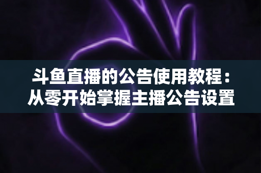斗鱼直播的公告使用教程:从零开始掌握主播公告设置与运营技巧的完整指南 斗鱼直播的公告使用教程:从零开始掌握主播公告设置与运营技巧的完整指南