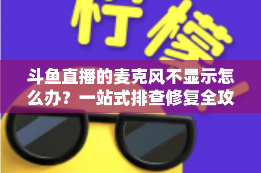 斗鱼直播的麦克风不显示怎么办？一站式排查修复全攻略，让您的直播声音快速恢复正常