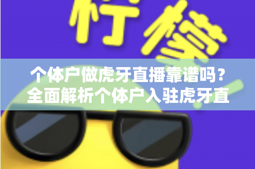 个体户做虎牙直播靠谱吗？全面解析个体户入驻虎牙直播的优势、风险与实操建议