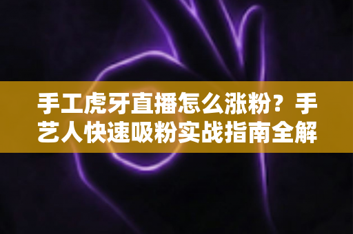手工虎牙直播怎么涨粉？手艺人快速吸粉实战指南全解析