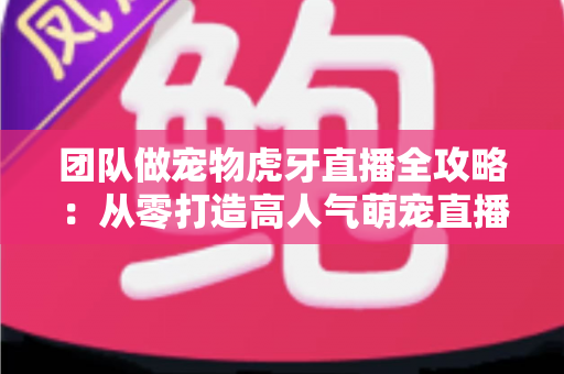 团队做宠物虎牙直播全攻略：从零打造高人气萌宠直播间的实战指南