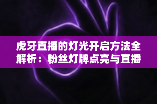 虎牙直播的灯光开启方法全解析：粉丝灯牌点亮与直播间布光实用指南