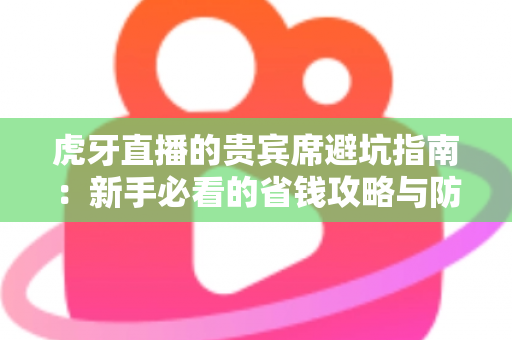 虎牙直播的贵宾席避坑指南：新手必看的省钱攻略与防踩雷全解析