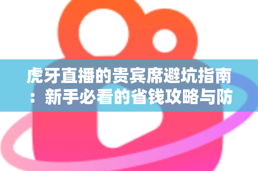 虎牙直播的贵宾席避坑指南：新手必看的省钱攻略与防踩雷全解析