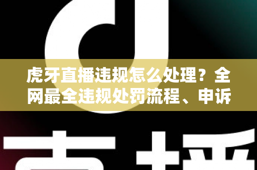 虎牙直播违规怎么处理?全网最全违规处罚流程、申诉方法与避坑指南一篇文章看懂 虎牙直播违规怎么处理?全网最全违规处罚流程、申诉方法与避坑指南一篇文章看懂