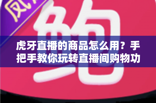 虎牙直播的商品怎么用？手把手教你玩转直播间购物功能的完整攻略