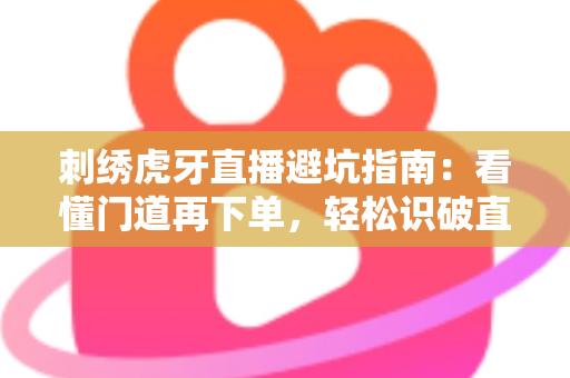 刺绣虎牙直播避坑指南:看懂门道再下单,轻松识破直播间消费陷阱 刺绣虎牙直播避坑指南:看懂门道再下单,轻松识破直播间消费陷阱