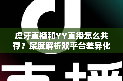 虎牙直播和YY直播怎么共存？深度解析双平台差异化发展与共赢策略