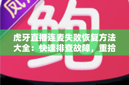 虎牙直播连麦失败恢复方法大全：快速排查故障，重拾流畅互动直播体验