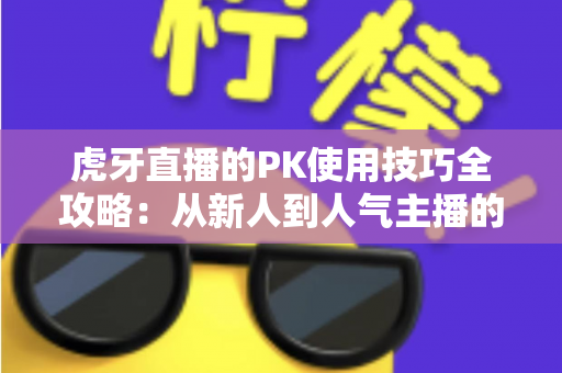 虎牙直播的PK使用技巧全攻略：从新人到人气主播的制胜秘籍，助你赢下每一场对决