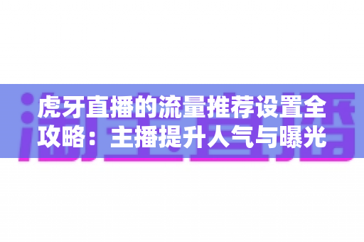 虎牙直播的流量推荐设置全攻略：主播提升人气与曝光的实用指南