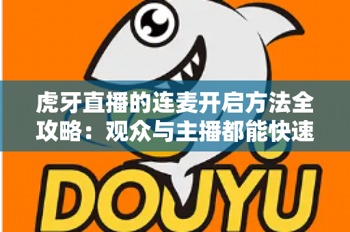 虎牙直播的连麦开启方法全攻略：观众与主播都能快速上手的实战教程