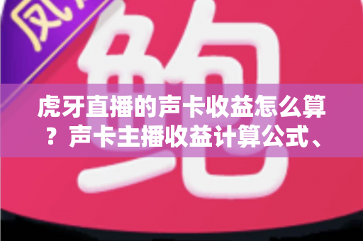 虎牙直播的声卡收益怎么算？声卡主播收益计算公式、分成比例与提现规则全解析