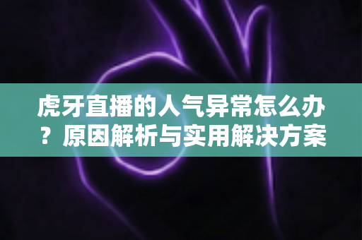 虎牙直播的人气异常怎么办？原因解析与实用解决方案全指南