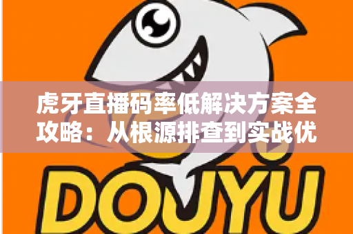 虎牙直播码率低解决方案全攻略:从根源排查到实战优化,让画质清晰升级 虎牙直播码率低解决方案全攻略:从根源排查到实战优化,让画质清晰升级