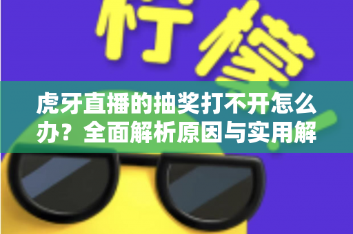 虎牙直播的抽奖打不开怎么办？全面解析原因与实用解决技巧，轻松参与活动赢好礼