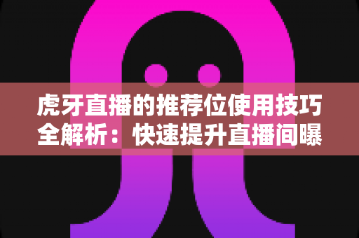 虎牙直播的推荐位使用技巧全解析:快速提升直播间曝光与人气的实战指南 虎牙直播的推荐位使用技巧全解析:快速提升直播间曝光与人气的实战指南
