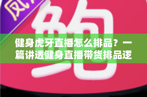 健身虎牙直播怎么排品？一篇讲透健身直播带货排品逻辑的实战指南