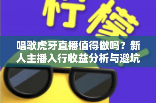 唱歌虎牙直播值得做吗?新人主播入行收益分析与避坑指南全解读 唱歌虎牙直播值得做吗?新人主播入行收益分析与避坑指南全解读