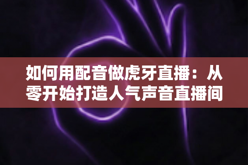 如何用配音做虎牙直播:从零开始打造人气声音直播间的完整指南 如何用配音做虎牙直播:从零开始打造人气声音直播间的完整指南