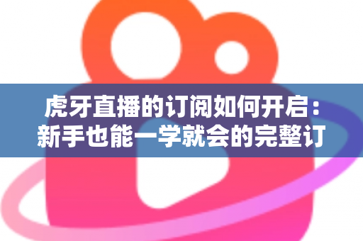 虎牙直播的订阅如何开启:新手也能一学就会的完整订阅指南,精彩直播永不缺席 虎牙直播的订阅如何开启:新手也能一学就会的完整订阅指南,精彩直播永不缺席