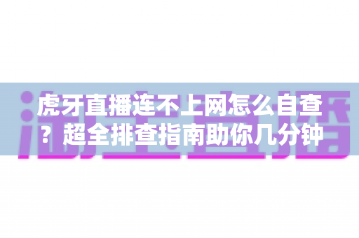 虎牙直播连不上网怎么自查？超全排查指南助你几分钟找回流畅直播体验
