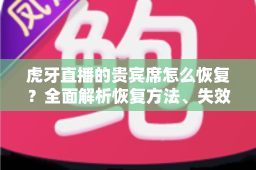 虎牙直播的贵宾席怎么恢复？全面解析恢复方法、失效原因与实用避坑指南