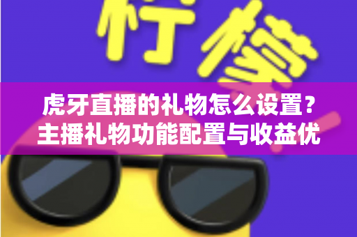 虎牙直播的礼物怎么设置？主播礼物功能配置与收益优化全攻略