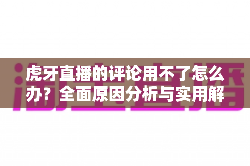 虎牙直播的评论用不了怎么办？全面原因分析与实用解决方法指南