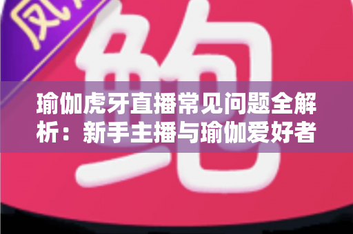 瑜伽虎牙直播常见问题全解析:新手主播与瑜伽爱好者的实用指南 瑜伽虎牙直播常见问题全解析:新手主播与瑜伽爱好者的实用指南