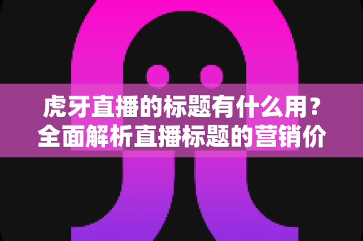 虎牙直播的标题有什么用?全面解析直播标题的营销价值与优化技巧 虎牙直播的标题有什么用?全面解析直播标题的营销价值与优化技巧