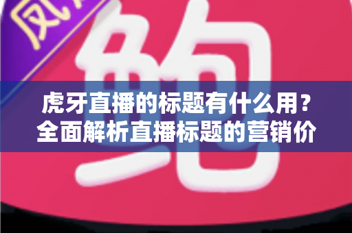 虎牙直播的标题有什么用？全面解析直播标题的营销价值与优化技巧
