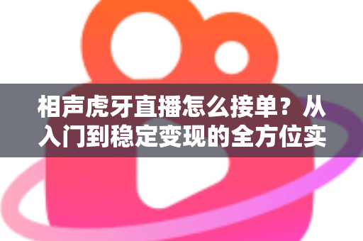 相声虎牙直播怎么接单？从入门到稳定变现的全方位实战攻略