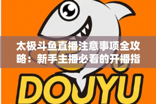 太极斗鱼直播注意事项全攻略:新手主播必看的开播指南与避坑秘籍 太极斗鱼直播注意事项全攻略:新手主播必看的开播指南与避坑秘籍