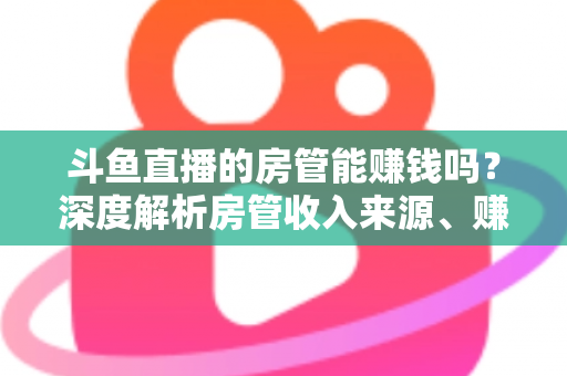 斗鱼直播的房管能赚钱吗?深度解析房管收入来源、赚钱途径与发展前景 斗鱼直播的房管能赚钱吗?深度解析房管收入来源、赚钱途径与发展前景