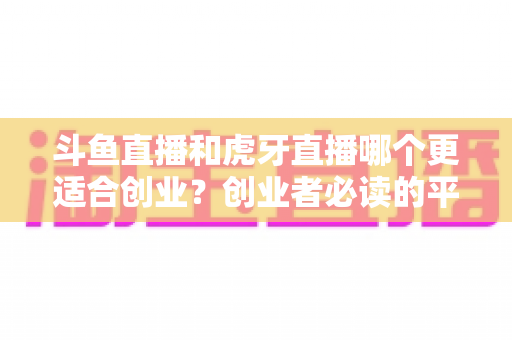 斗鱼直播和虎牙直播哪个更适合创业?创业者必读的平台选择深度分析 斗鱼直播和虎牙直播哪个更适合创业?创业者必读的平台选择深度分析